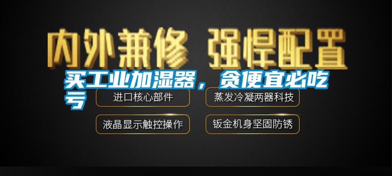 買(mǎi)工業(yè)加濕器，貪便宜必吃虧
