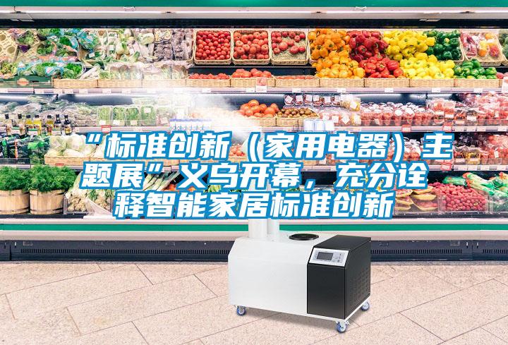 “標(biāo)準(zhǔn)創(chuàng)新（家用電器）主題展”義烏開(kāi)幕，充分詮釋智能家居標(biāo)準(zhǔn)創(chuàng)新
