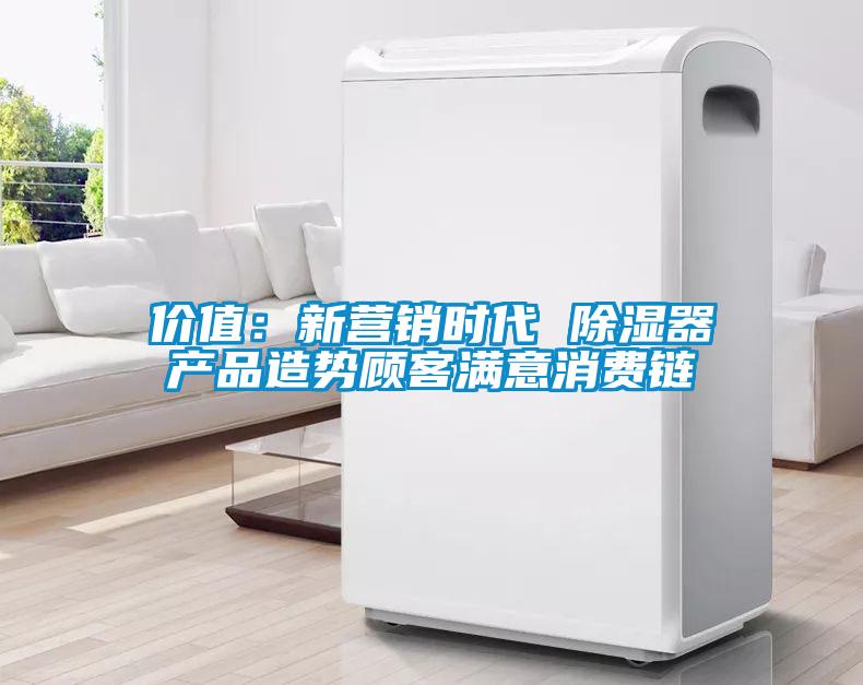 價(jià)值：新營(yíng)銷時(shí)代 除濕器產(chǎn)品造勢(shì)顧客滿意消費(fèi)鏈
