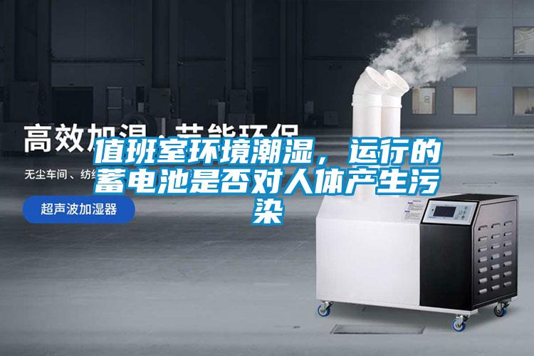 值班室環(huán)境潮濕，運行的蓄電池是否對人體產(chǎn)生污染