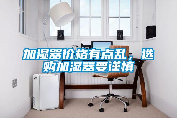 加濕器價(jià)格有點(diǎn)亂，選購加濕器要謹(jǐn)慎