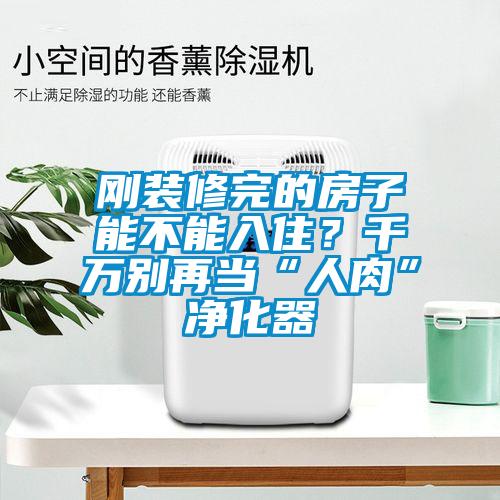 剛裝修完的房子能不能入?。壳f(wàn)別再當(dāng)“人肉”凈化器