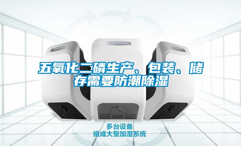 五氧化二磷生產(chǎn)、包裝、儲存需要防潮除濕