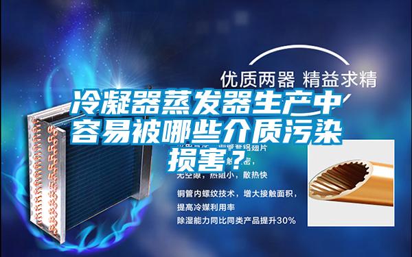 冷凝器蒸發(fā)器生產(chǎn)中容易被哪些介質(zhì)污染損害？