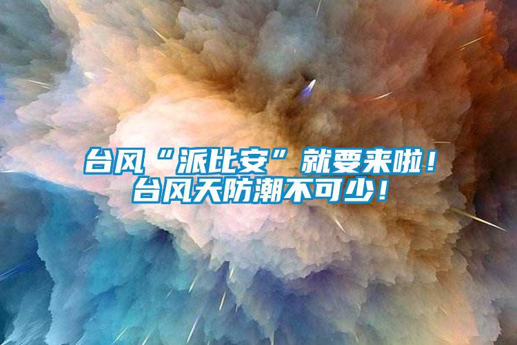 臺風“派比安”就要來啦！臺風天防潮不可少！