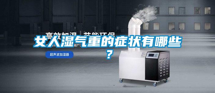 女人濕氣重的癥狀有哪些？