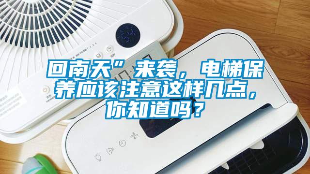 回南天”來襲，電梯保養(yǎng)應(yīng)該注意這樣幾點，你知道嗎？