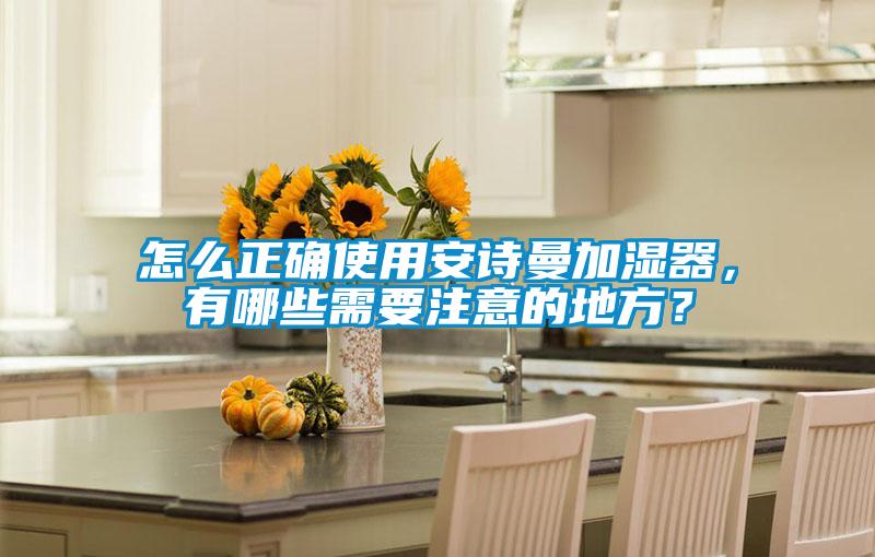 怎么正確使用安詩曼加濕器，有哪些需要注意的地方？