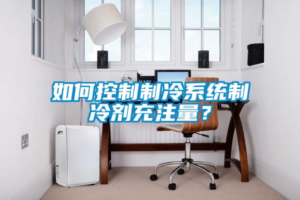 如何控制制冷系統(tǒng)制冷劑充注量？