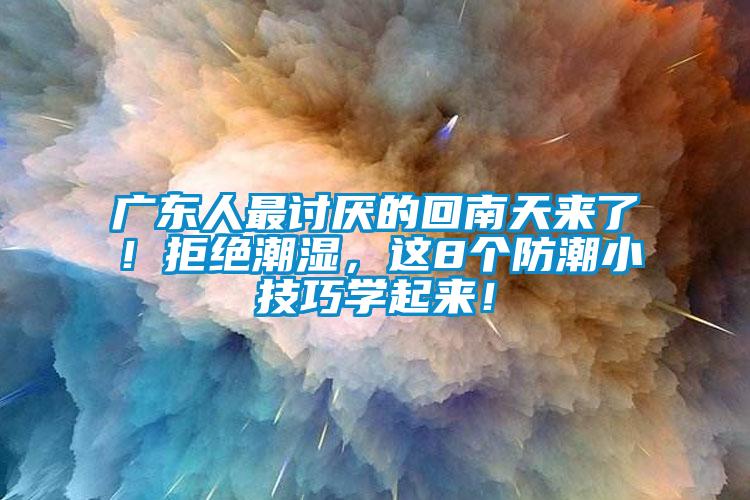 廣東人最討厭的回南天來了！拒絕潮濕，這8個防潮小技巧學(xué)起來！