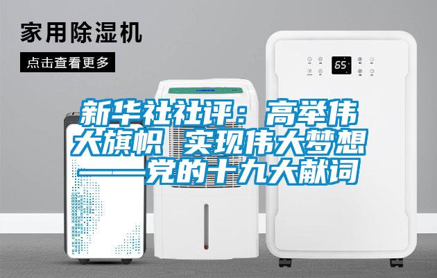 新華社社評(píng)：高舉偉大旗幟 實(shí)現(xiàn)偉大夢(mèng)想——黨的十九大獻(xiàn)詞