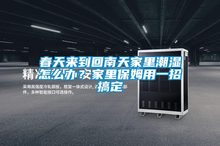 春天來到回南天家里潮濕怎么辦？家里保姆用一招搞定