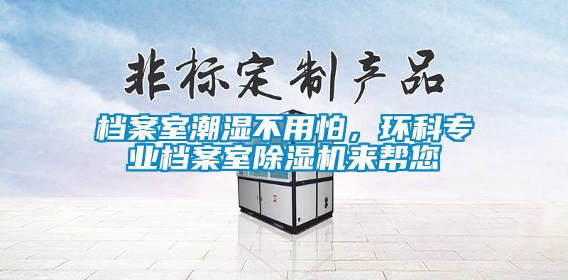 檔案室潮濕不用怕，環(huán)科專業(yè)檔案室除濕機(jī)來幫您
