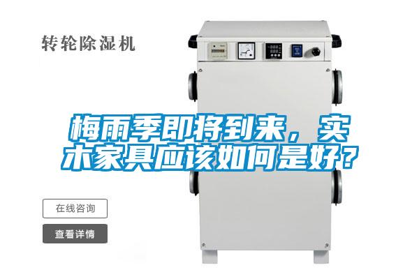 梅雨季即將到來(lái)，實(shí)木家具應(yīng)該如何是好？