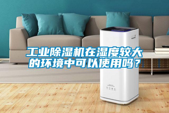 工業(yè)除濕機(jī)在濕度較大的環(huán)境中可以使用嗎？