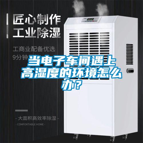 當電子車間遇上高濕度的環(huán)境怎么辦?