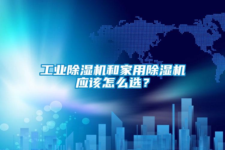 工業(yè)除濕機(jī)和家用除濕機(jī)應(yīng)該怎么選？