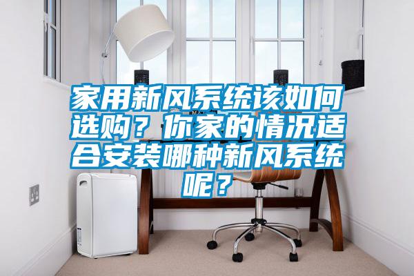 家用新風(fēng)系統(tǒng)該如何選購？你家的情況適合安裝哪種新風(fēng)系統(tǒng)呢？