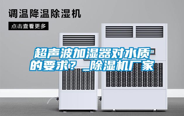 超聲波加濕器對(duì)水質(zhì)的要求？_除濕機(jī)廠家