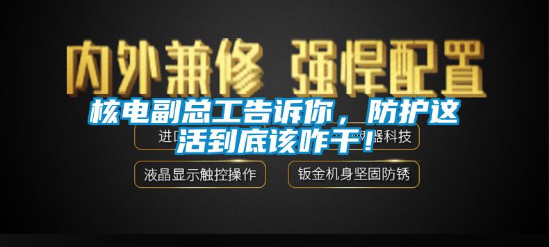 核電副總工告訴你，防護(hù)這活到底該咋干！