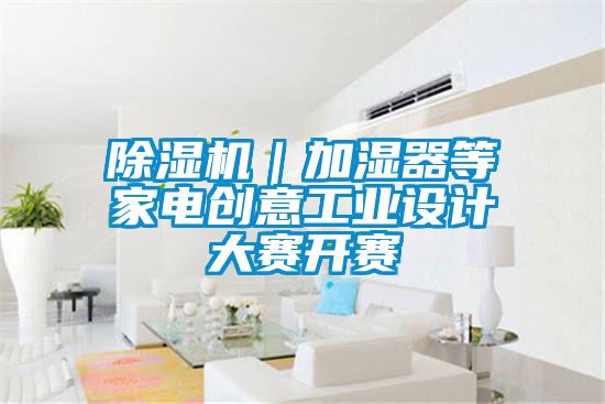 除濕機｜加濕器等家電創(chuàng)意工業(yè)設計大賽開賽