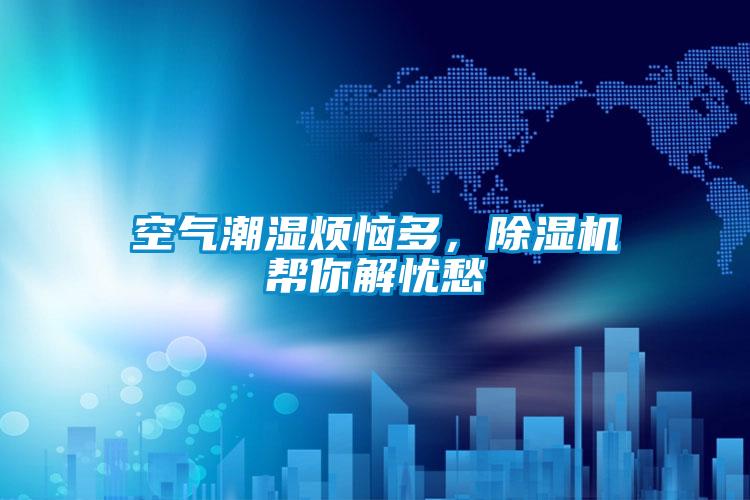 空氣潮濕煩惱多，除濕機(jī)幫你解憂愁