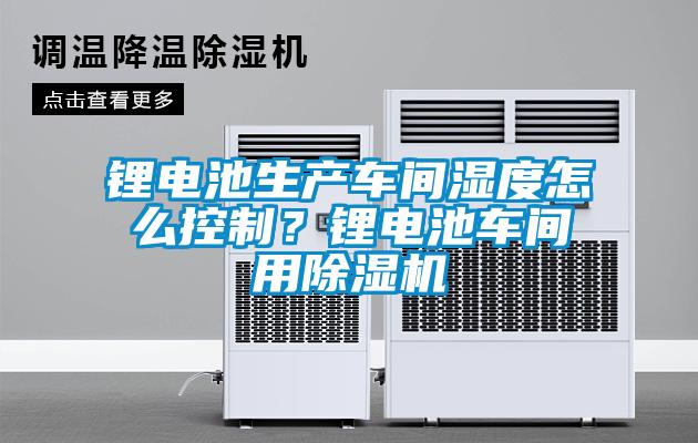 鋰電池生產(chǎn)車間濕度怎么控制？鋰電池車間用除濕機(jī)
