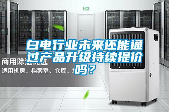 白電行業(yè)未來還能通過產(chǎn)品升級持續(xù)提價嗎？