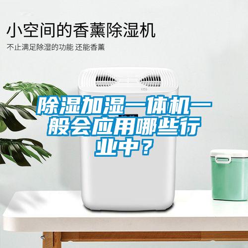 除濕加濕一體機(jī)一般會應(yīng)用哪些行業(yè)中？