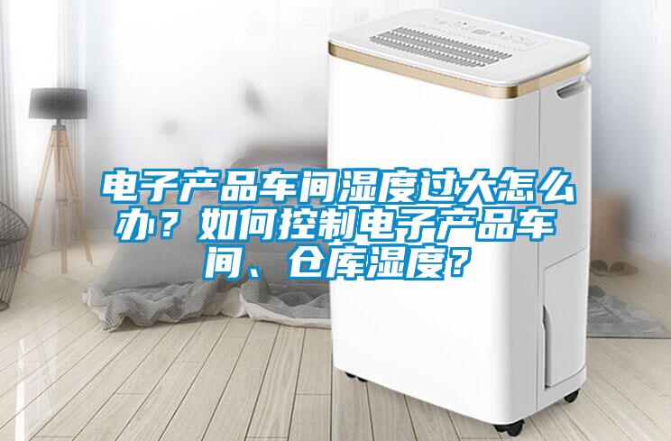 電子產(chǎn)品車間濕度過大怎么辦?如何控制電子產(chǎn)品車間、倉庫濕度?