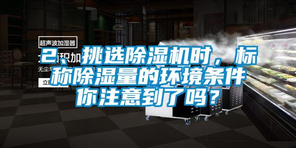 2、挑選除濕機時，標稱除濕量的環(huán)境條件你注意到了嗎？