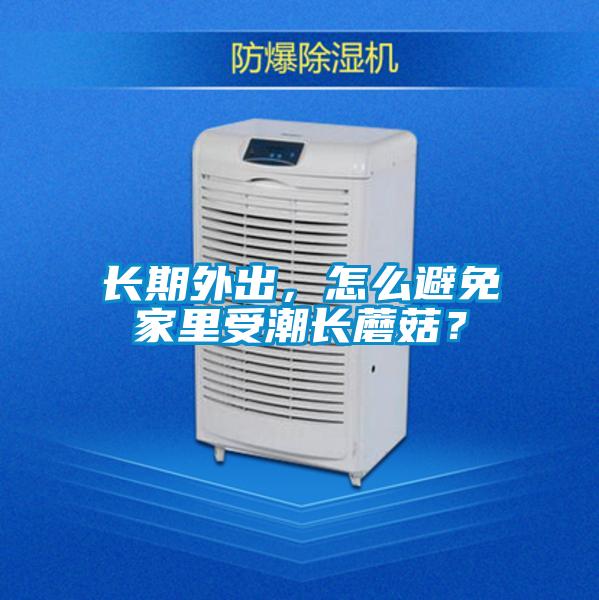 長期外出，怎么避免家里受潮長蘑菇？