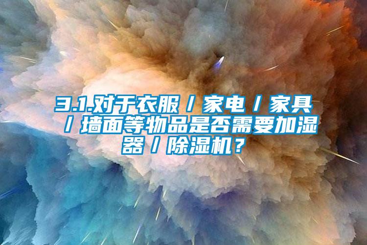 3.1.對于衣服／家電／家具／墻面等物品是否需要加濕器／除濕機？