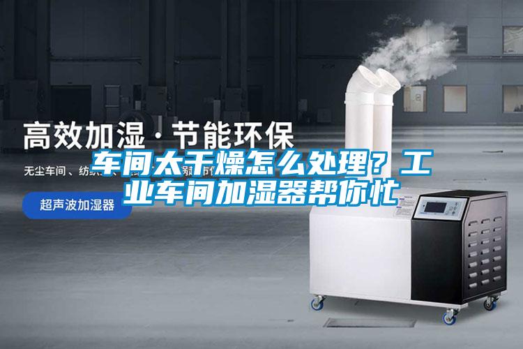 車間太干燥怎么處理？工業(yè)車間加濕器幫你忙