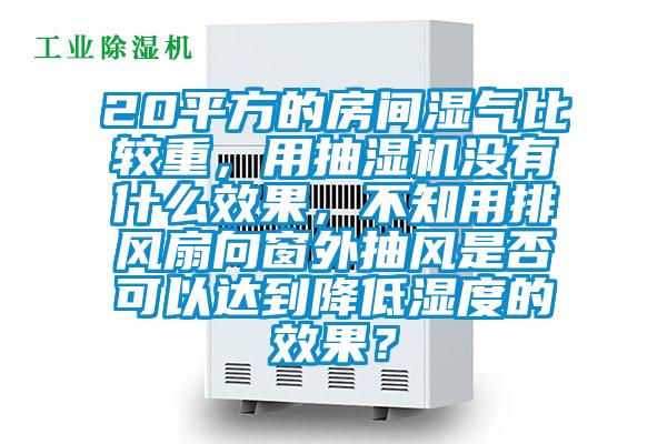 20平方的房間濕氣比較重，用抽濕機(jī)沒有什么效果，不知用排風(fēng)扇向窗外抽風(fēng)是否可以達(dá)到降低濕度的效果？