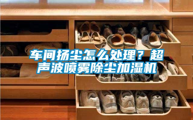 車間揚(yáng)塵怎么處理？超聲波噴霧除塵加濕機(jī)