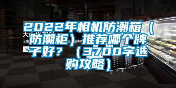 2022年相機(jī)防潮箱（防潮柜）推薦哪個(gè)牌子好？（3700字選購(gòu)攻略）