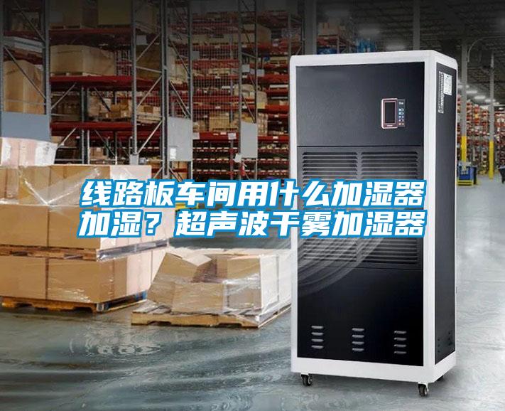 線路板車間用什么加濕器加濕？超聲波干霧加濕器