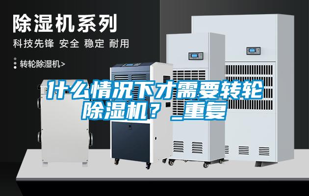 什么情況下才需要轉輪除濕機？_重復