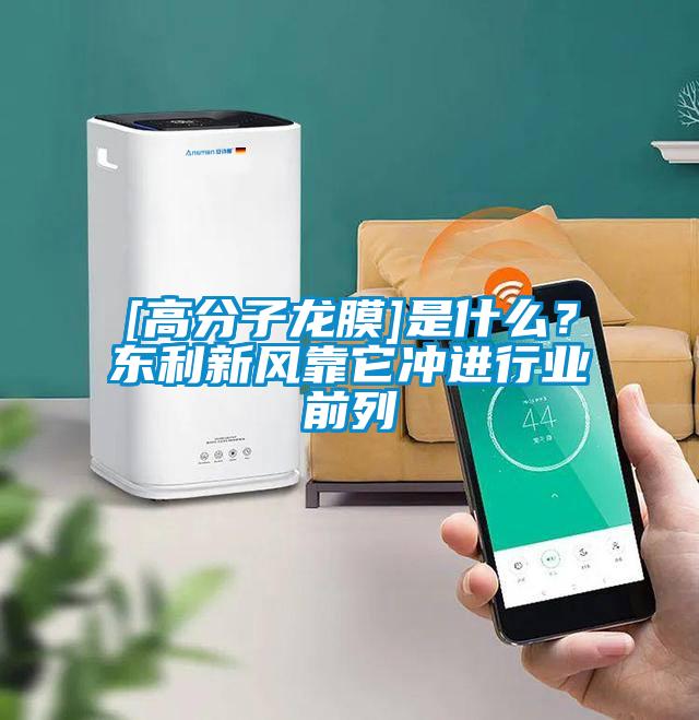 [高分子龍膜]是什么？東利新風靠它沖進行業(yè)前列
