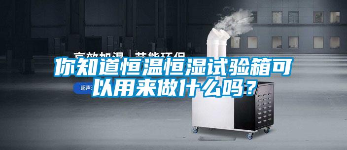 你知道恒溫恒濕試驗(yàn)箱可以用來做什么嗎？