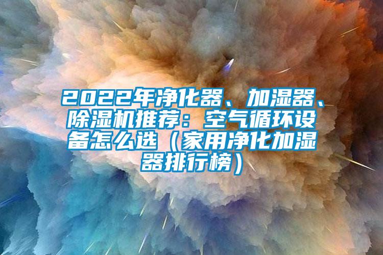 2022年凈化器、加濕器、除濕機(jī)推薦：空氣循環(huán)設(shè)備怎么選（家用凈化加濕器排行榜）