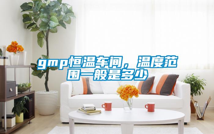 gmp恒溫車(chē)間，溫度范圍一般是多少