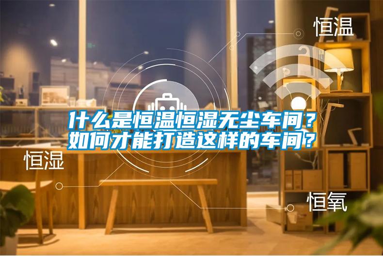 什么是恒溫恒濕無塵車間？如何才能打造這樣的車間？