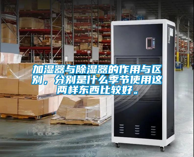 加濕器與除濕器的作用與區(qū)別，分別是什么季節(jié)使用這兩樣東西比較好。