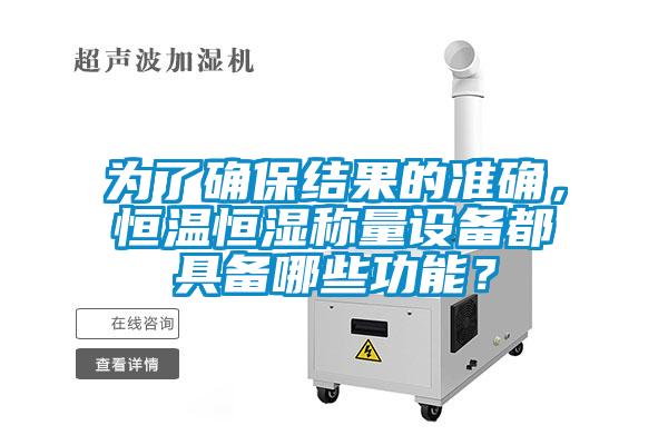 為了確保結(jié)果的準(zhǔn)確，恒溫恒濕稱量設(shè)備都具備哪些功能？
