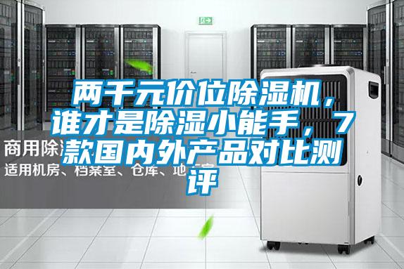兩千元價(jià)位除濕機(jī)，誰才是除濕小能手，7款國內(nèi)外產(chǎn)品對比測評