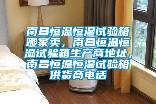 南昌恒溫恒濕試驗箱哪家賣，南昌恒溫恒濕試驗箱生產(chǎn)商地址，南昌恒溫恒濕試驗箱供貨商電話
