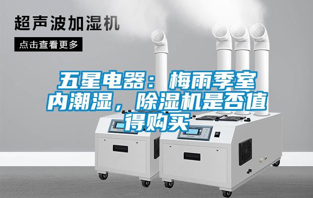 五星電器：梅雨季室內(nèi)潮濕，除濕機(jī)是否值得購買
