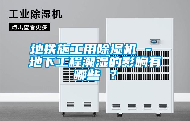 地鐵施工用除濕機(jī) - 地下工程潮濕的影響有哪些 ？